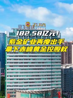 182.58亿元!紫金矿业再度出手,拿下赤峰黄金控股权