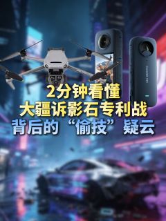 1分钟看懂大疆诉影石专利战背后的“偷技”疑云