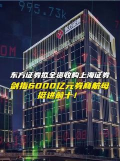 东方证券拟全资收购上海证券，剑指6000亿元券商航母，挺进前十！