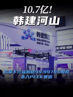10.7亿!韩建河山拟拿下兴福新材99.9978%股权,杀入PEEK赛道