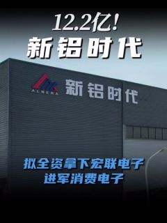 12.2亿！新铝时代拟全资拿下宏联电子，进军消费电子