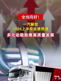 全线向好!一汽解放2026上半年业绩预增,多元动能助推高质量发展