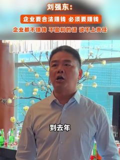 刘强东:企业要合法赚钱,必须要赚钱,企业都不赚钱,不盈利的话,谈不上责任